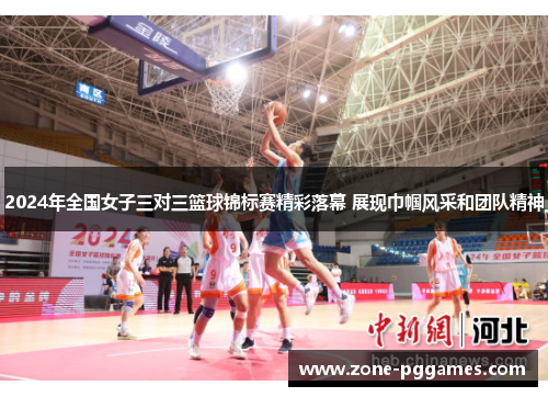 2024年全国女子三对三篮球锦标赛精彩落幕 展现巾帼风采和团队精神