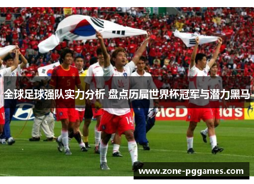 全球足球强队实力分析 盘点历届世界杯冠军与潜力黑马