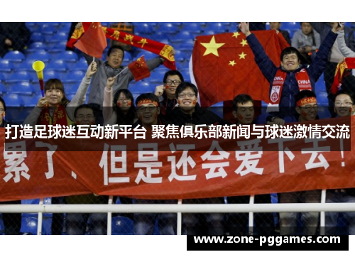 打造足球迷互动新平台 聚焦俱乐部新闻与球迷激情交流