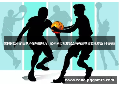 篮球运动中的团队协作与领导力：如何通过默契配合与有效领导实现赛场上的共赢