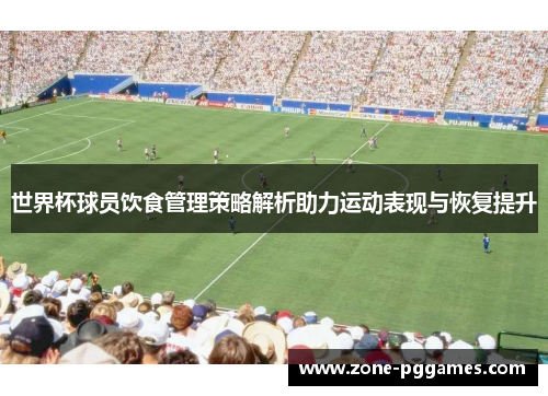 世界杯球员饮食管理策略解析助力运动表现与恢复提升