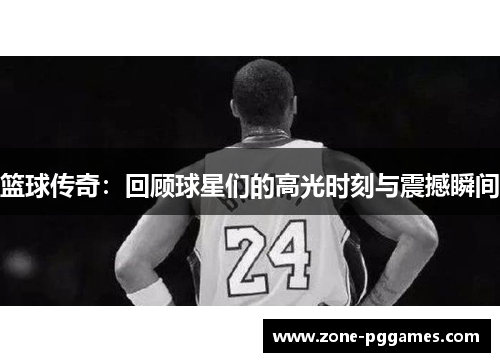 篮球传奇：回顾球星们的高光时刻与震撼瞬间