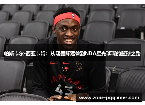 帕斯卡尔·西亚卡姆：从喀麦隆猛兽到NBA星光璀璨的篮球之路