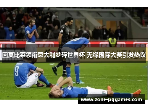 因莫比莱领衔意大利梦碎世界杯 无缘国际大赛引发热议