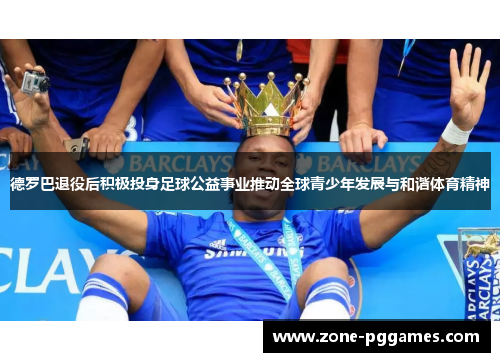 德罗巴退役后积极投身足球公益事业推动全球青少年发展与和谐体育精神