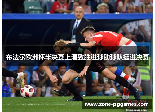 布法尔欧洲杯半决赛上演致胜进球助球队挺进决赛