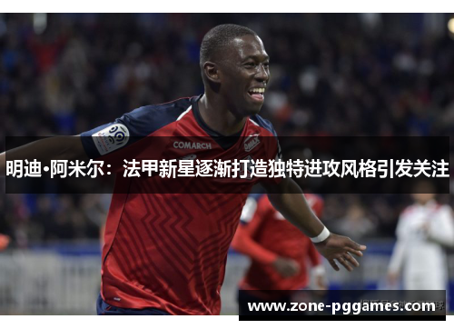 明迪·阿米尔：法甲新星逐渐打造独特进攻风格引发关注