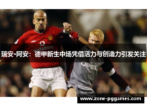 瑞安·阿安：德甲新生中场凭借活力与创造力引发关注