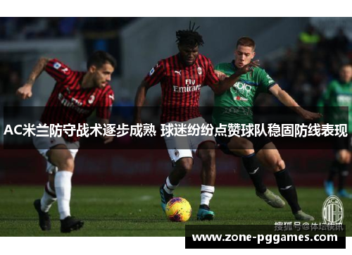 AC米兰防守战术逐步成熟 球迷纷纷点赞球队稳固防线表现
