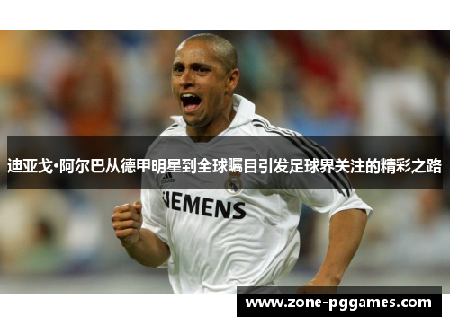 迪亚戈·阿尔巴从德甲明星到全球瞩目引发足球界关注的精彩之路