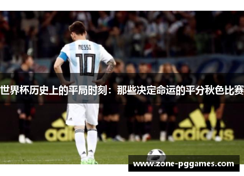 世界杯历史上的平局时刻：那些决定命运的平分秋色比赛