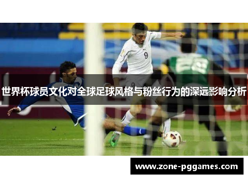 世界杯球员文化对全球足球风格与粉丝行为的深远影响分析