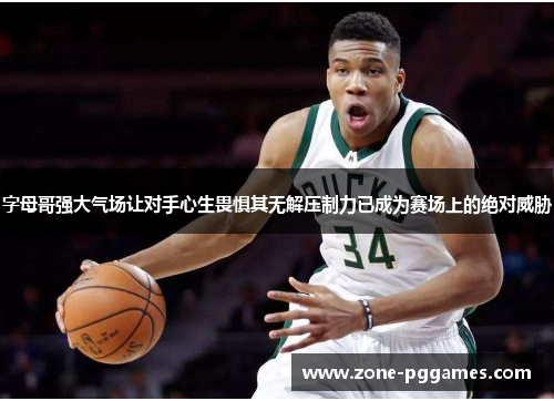 字母哥强大气场让对手心生畏惧其无解压制力已成为赛场上的绝对威胁