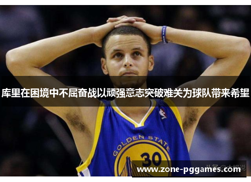 库里在困境中不屈奋战以顽强意志突破难关为球队带来希望