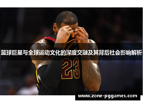 篮球巨星与全球运动文化的深度交融及其背后社会影响解析