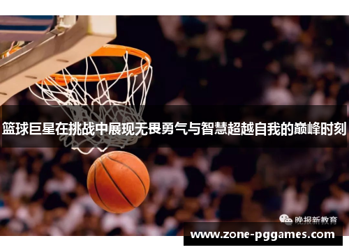 篮球巨星在挑战中展现无畏勇气与智慧超越自我的巅峰时刻