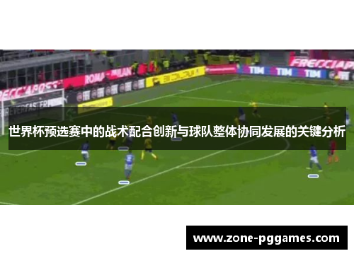 世界杯预选赛中的战术配合创新与球队整体协同发展的关键分析