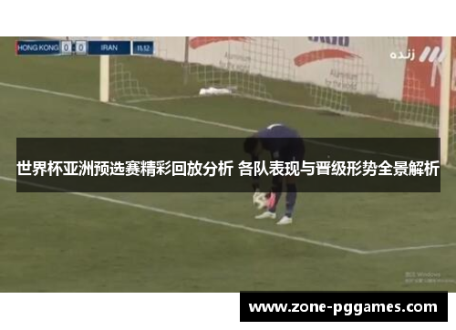 世界杯亚洲预选赛精彩回放分析 各队表现与晋级形势全景解析