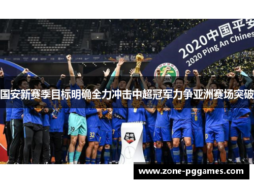 国安新赛季目标明确全力冲击中超冠军力争亚洲赛场突破