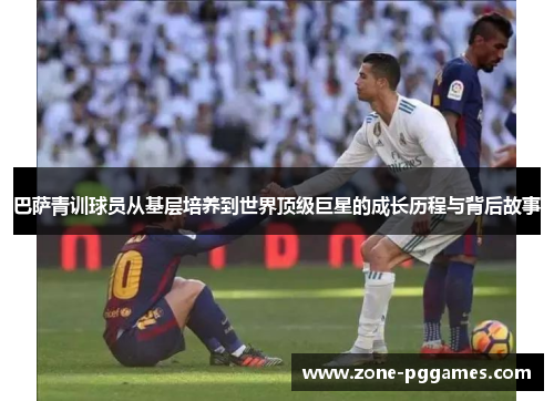 巴萨青训球员从基层培养到世界顶级巨星的成长历程与背后故事