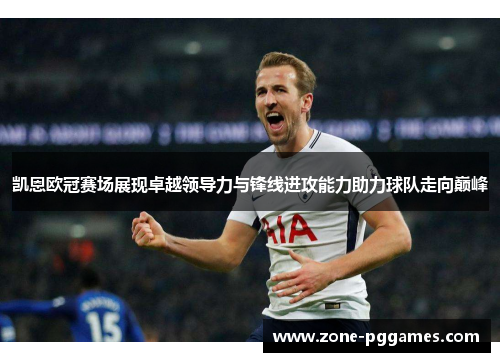 凯恩欧冠赛场展现卓越领导力与锋线进攻能力助力球队走向巅峰