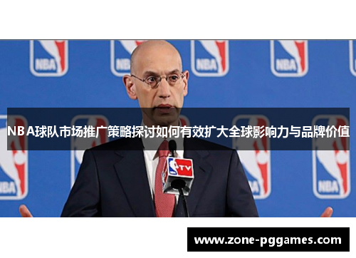 NBA球队市场推广策略探讨如何有效扩大全球影响力与品牌价值