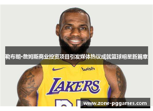 勒布朗·詹姆斯商业投资项目引发媒体热议成就篮球明星新篇章