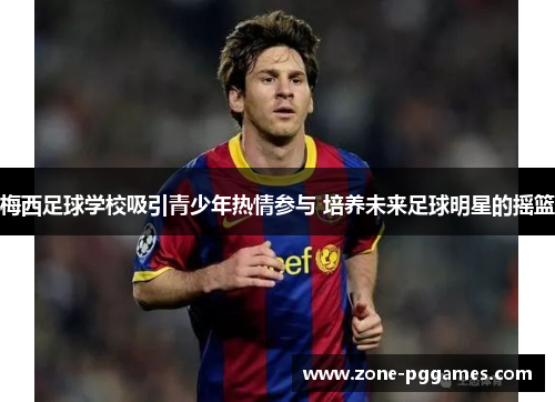 梅西足球学校吸引青少年热情参与 培养未来足球明星的摇篮