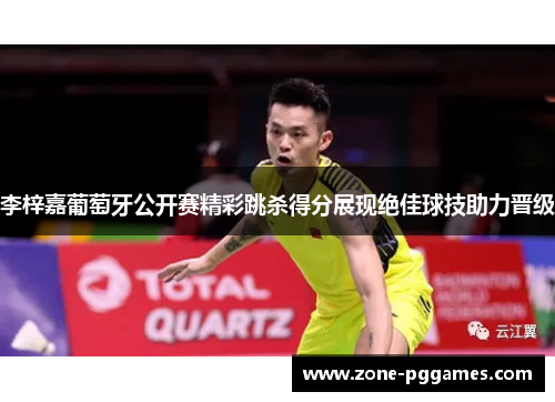 李梓嘉葡萄牙公开赛精彩跳杀得分展现绝佳球技助力晋级