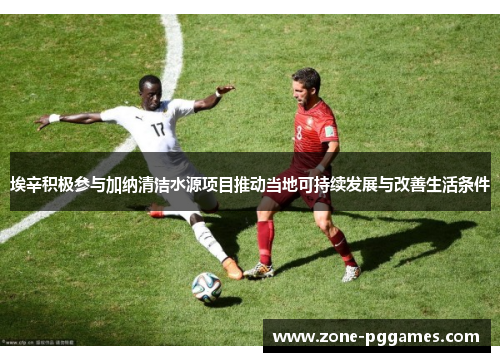 埃辛积极参与加纳清洁水源项目推动当地可持续发展与改善生活条件