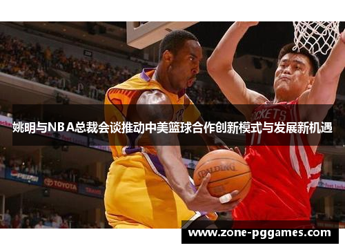 姚明与NBA总裁会谈推动中美篮球合作创新模式与发展新机遇