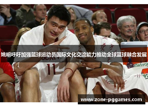 姚明呼吁加强篮球运动员国际文化交流能力推动全球篮球融合发展
