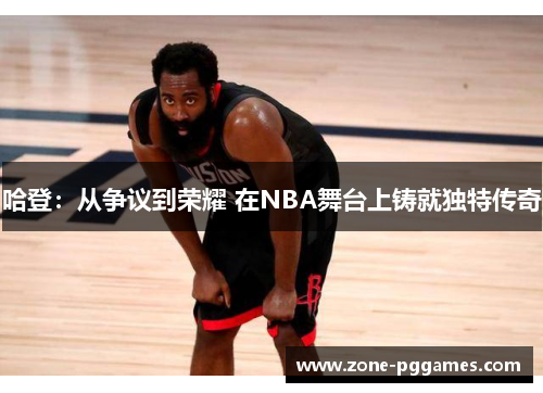 哈登：从争议到荣耀 在NBA舞台上铸就独特传奇