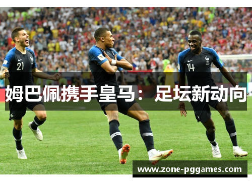 姆巴佩携手皇马：足坛新动向
