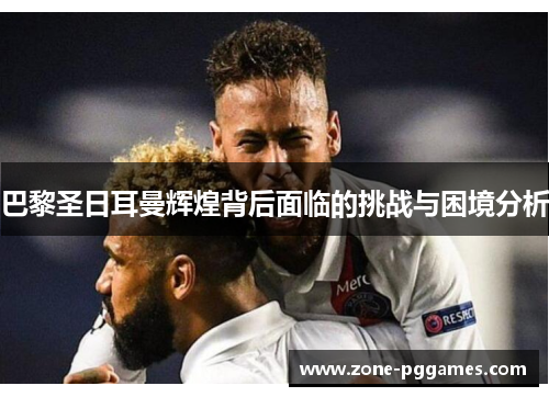 巴黎圣日耳曼辉煌背后面临的挑战与困境分析