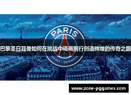 巴黎圣日耳曼如何在挑战中砥砺前行创造辉煌的传奇之路