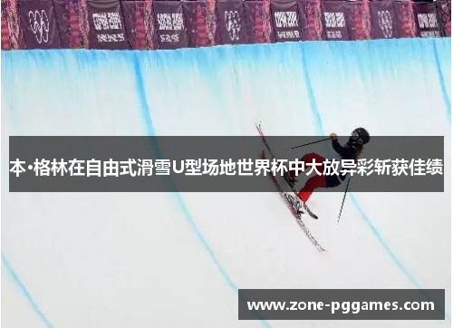 本·格林在自由式滑雪U型场地世界杯中大放异彩斩获佳绩