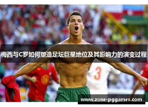 梅西与C罗如何塑造足坛巨星地位及其影响力的演变过程