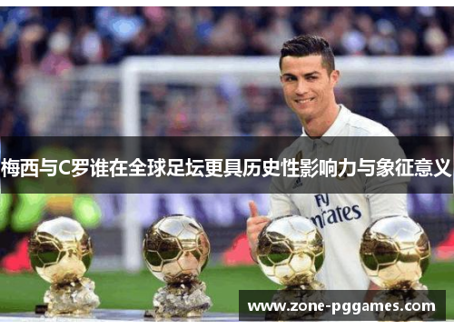 梅西与C罗谁在全球足坛更具历史性影响力与象征意义