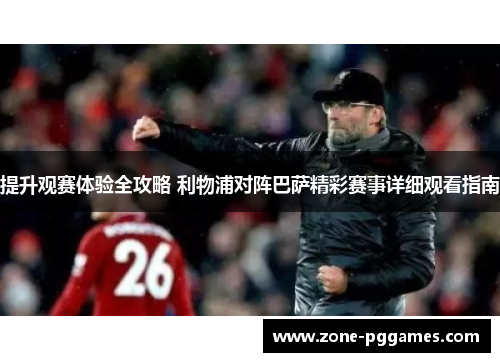 提升观赛体验全攻略 利物浦对阵巴萨精彩赛事详细观看指南