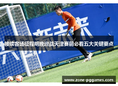 接续客场征程明晚迎战天津赛前必看五大关键要点