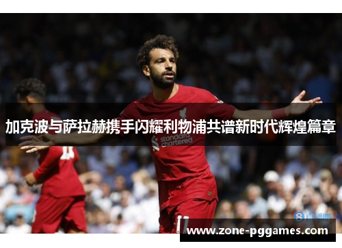 加克波与萨拉赫携手闪耀利物浦共谱新时代辉煌篇章