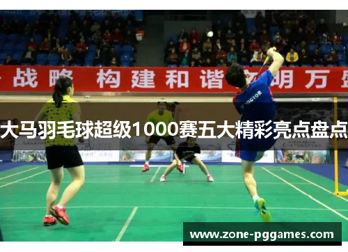 大马羽毛球超级1000赛五大精彩亮点盘点