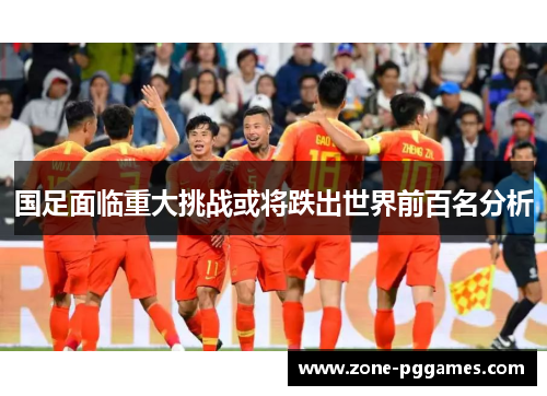 国足面临重大挑战或将跌出世界前百名分析