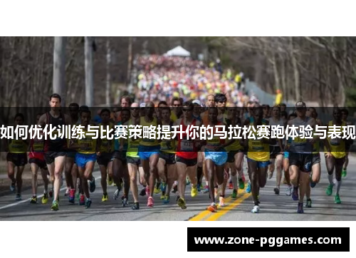 如何优化训练与比赛策略提升你的马拉松赛跑体验与表现