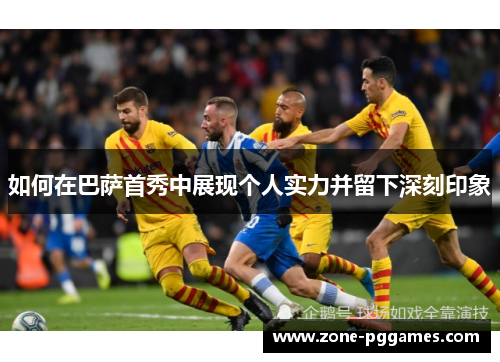 如何在巴萨首秀中展现个人实力并留下深刻印象
