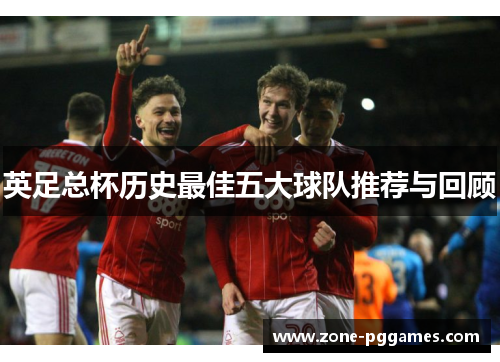 英足总杯历史最佳五大球队推荐与回顾