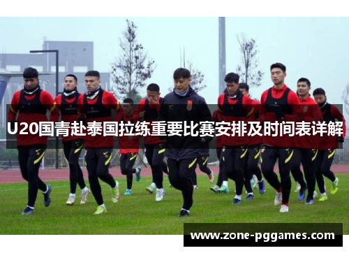 U20国青赴泰国拉练重要比赛安排及时间表详解