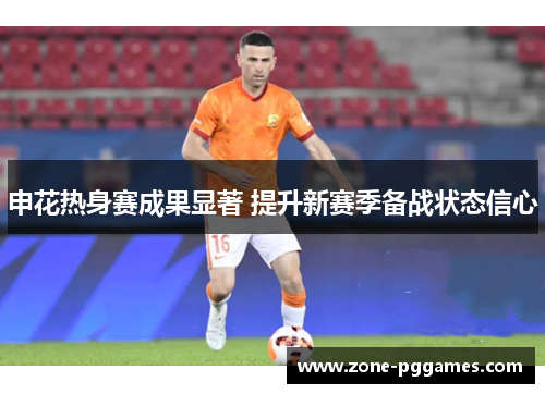 申花热身赛成果显著 提升新赛季备战状态信心