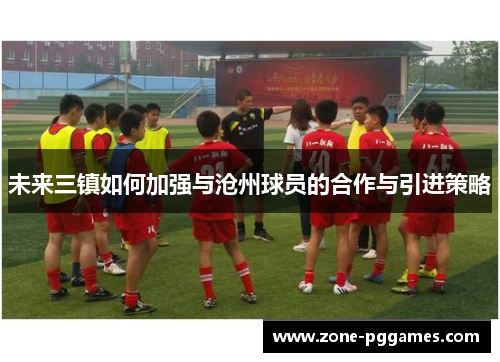 未来三镇如何加强与沧州球员的合作与引进策略